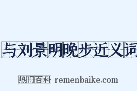 与刘景明晚步近义词是什么意思的图片